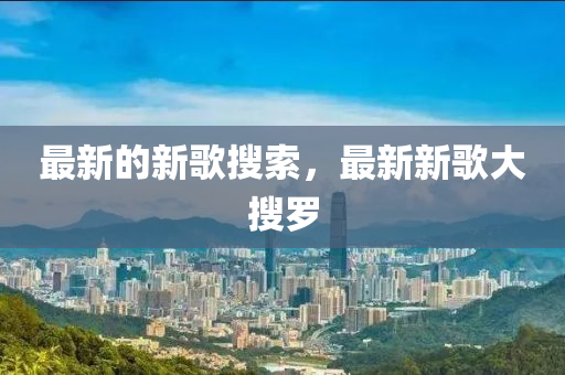 最新的新歌搜索，最新新歌大搜罗中山市多米克自动化设备有限公司