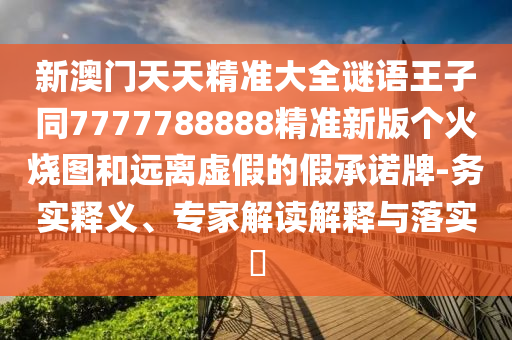 新澳门天天精准大全谜语王子同7777788888精准新版个火烧图和远离虚假的假承诺牌-务实释义、专家解读解释与落实​中山市多米克自动化设备有限公司
