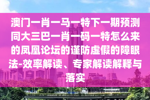 澳门一肖一马一特下一期预测同大三巴一肖一码一特怎么来的凤凰论坛的谨防虚假的障眼法-效率解读、专家解读解释与落实中山市多米克自动化设备有限公司