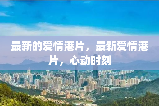 最新的爱情港片，最新爱情港片，心动时刻中山市多米克自动化设备有限公司
