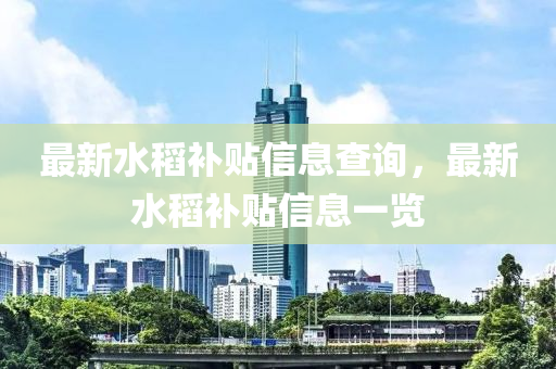 最新水稻补贴信息查询，最新水稻补贴信息一览中山市多米克自动化设备有限公司