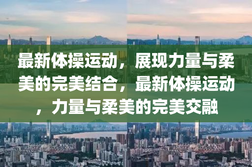 最新体操运动，展现力量与柔美的完美结合，最新体操运动，力量与柔美的完美交融中山市多米克自动化设备有限公司