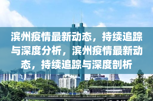 滨州疫情最新动态，持续追踪与深度分析，滨州疫情最新动态，持续追踪与深度剖析中山市多米克自动化设备有限公司