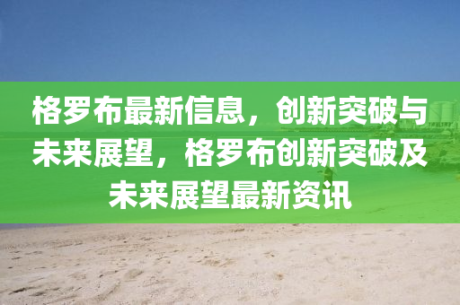 格罗布最新信息，创新突破与未来展望，格罗布创新突破及未来展望最新资讯中山市多米克自动化设备有限公司