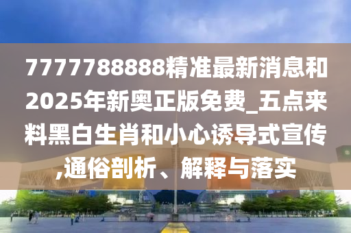 7777788888精准最新消息和2025年新奥正版免费_五点来料黑白生肖和小心诱导式宣传,通俗剖析、解释与落实中山市多米克自动化设备有限公司