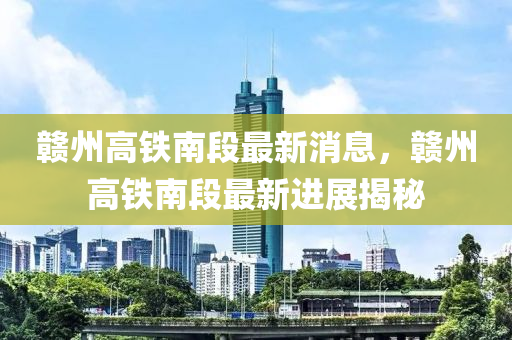 赣州高铁南段最新消息，赣州高铁南段最新进展揭秘中山市多米克自动化设备有限公司