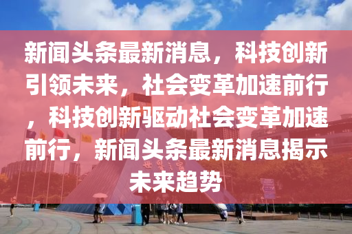 新闻头条最新消息，科技创新引领未来，社会变革加速前行，科技创新驱动社会变革加速前行，新闻头条最新消息揭示未来趋势中山市多米克自动化设备有限公司