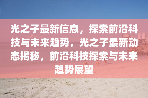 光之子最新信息，探索前沿科技与未来趋势，光之中山市多米克自动化设备有限公司子最新动态揭秘，前沿科技探索与未来趋势展望