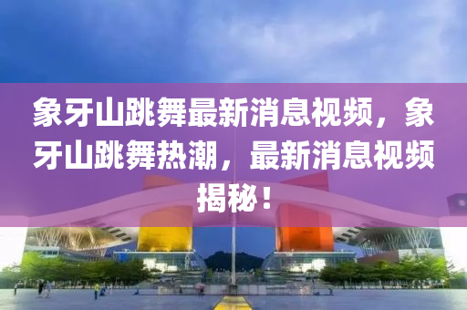 象牙山跳舞最新消息视频，象牙山跳舞热潮，最新消息视频揭秘！中山市多米克自动化设备有限公司
