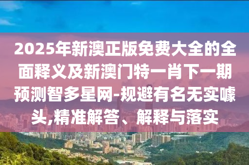 2025年新澳正版免费大全的全面释义及新澳中山市多米克自动化设备有限公司门特一肖下一期预测智多星网-规避有名无实噱头,精准解答、解释与落实