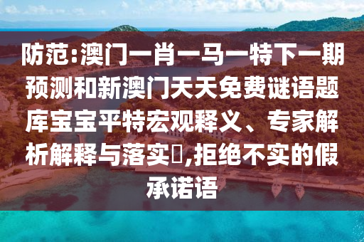 防范:澳门一肖一马一特下一期预测和新澳门天天免费谜语题库宝宝平特宏观释义、专家解析中山市多米克自动化设备有限公司解释与落实​,拒绝不实的假承诺语