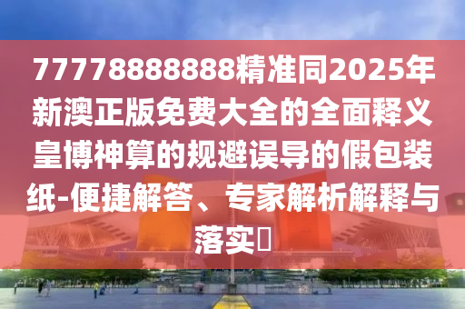77778888888精准同2025年新澳正版免费大全的全面释义皇博神算的规避误导的假包装纸-便捷解答、专家解析解释中山市多米克自动化设备有限公司与落实​