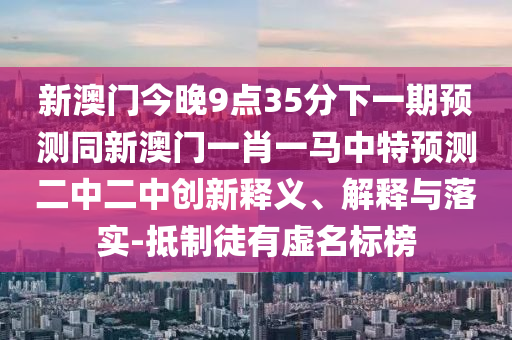 新澳门今晚9点35分下一期预测同新澳门一肖一马中山市多米克自动化设备有限公司中特预测二中二中创新释义、解释与落实-抵制徒有虚名标榜