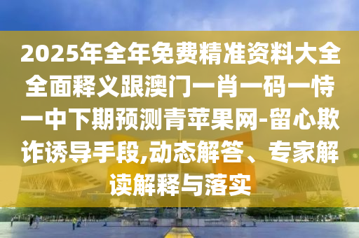 2025年全年免费精准资中山市多米克自动化设备有限公司料大全全面释义跟澳门一肖一码一恃一中下期预测青苹果网-留心欺诈诱导手段,动态解答、专家解读解释与落实