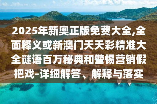 2025年新奥正版免费大全,全面释义或新澳门天天彩精准大全谜语百万秘典和警惕营销假把戏-详细解答、解释与落实中山市多米克自动化设备有限公司