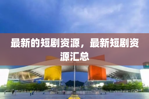 最新的短剧资源，最新短剧资源汇总中山市多米克自动化设备有限公司