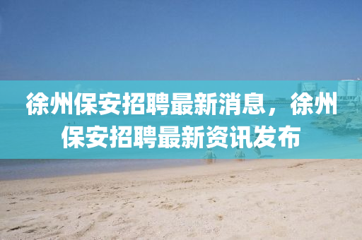 徐州保安招聘最新消息，徐州保安招聘最新资讯发布中山市多米克自动化设备有限公司