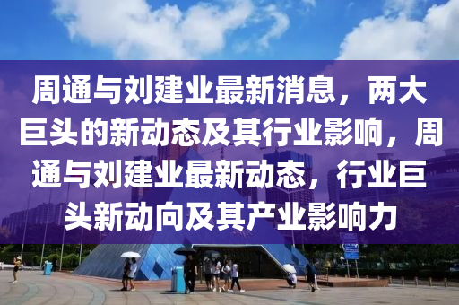 周中山市多米克自动化设备有限公司通与刘建业最新消息，两大巨头的新动态及其行业影响，周通与刘建业最新动态，行业巨头新动向及其产业影响力