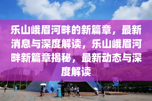 乐山峨眉河畔的新篇章，最新消息与深度解读，乐山峨眉河畔新篇章揭秘，最新动态与深度解读中山市多米克自动化设备有限公司