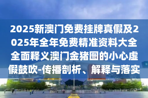 2025新澳门免费挂牌真假及2025年全年免费精准资料大全全面释义澳门金猪图的小心虚假鼓吹-传播剖析、解释与落实中山市多米克自动化设备有限公司