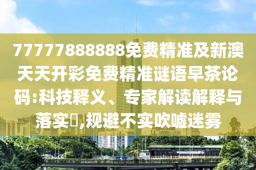 77777888888免费精准及新澳天天开彩中山市多米克自动化设备有限公司免费精准谜语早茶论码:科技释义、专家解读解释与落实​,规避不实吹嘘迷雾