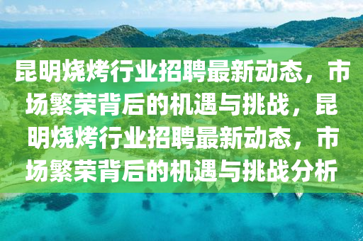 昆明烧烤行业招聘最新动态，市场繁荣背后的机遇与挑战，昆明烧烤行业招聘最新动态，市场繁荣背后的机遇与中山市多米克自动化设备有限公司挑战分析