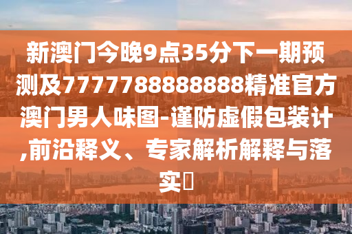 新澳门今晚9点35分下一期预测及7777788888888精准官方澳门男人味图-谨防虚假包装计,前沿释义、专家解析解释与落实​中山市多米克自动化设备有限公司