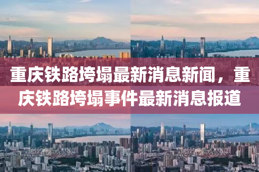 重庆铁路垮塌最新消息新闻，重中山市多米克自动化设备有限公司庆铁路垮塌事件最新消息报道