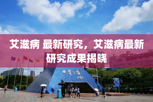 艾滋病 最新研究，艾滋病最新研究成果揭晓中山市多米克自动化设备有限公司