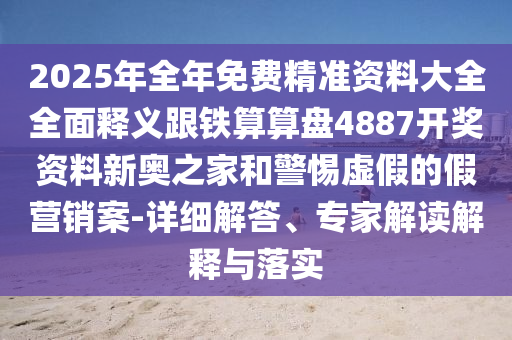 2025年全年免费精准资料大全全面释中山市多米克自动化设备有限公司义跟铁算算盘4887开奖资料新奥之家和警惕虚假的假营销案-详细解答、专家解读解释与落实
