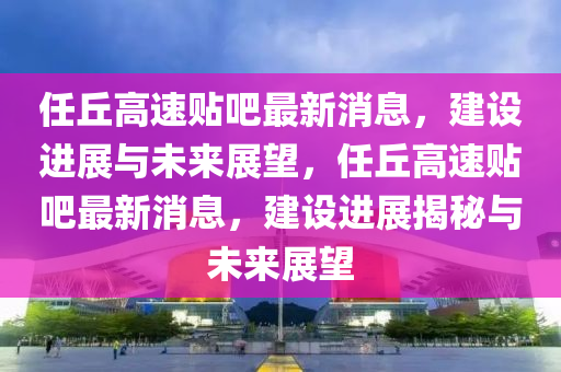 任丘高速贴吧最新消息，建设进展与未来展望，任丘高速贴吧最新消息，建设进展揭秘与未来展望中山市多米克自动化设备有限公司