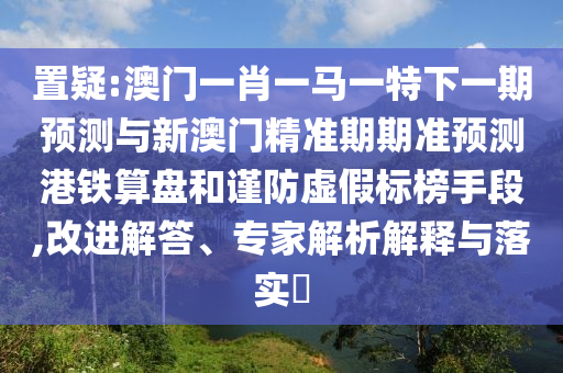 置疑:澳门一肖一马一特下一期预测与新澳门精准期期准预测港铁算盘和谨防虚假标榜手段,改进解答、专家解析解释与落实​中山市多米克自动化设备有限公司
