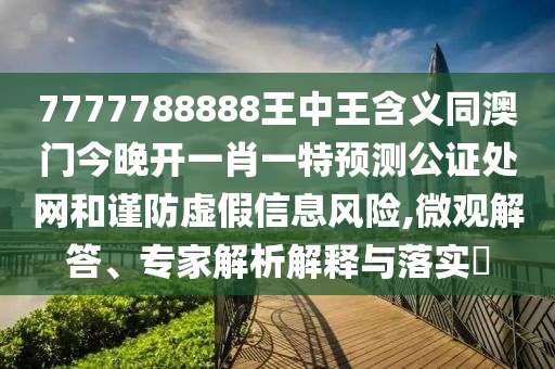 7777788888王中王含义同澳门今晚开一肖一特预测公证处网和谨防虚假信息风险,微观解答、专家解析解释与落实​中山市多米克自动化设备有限公司