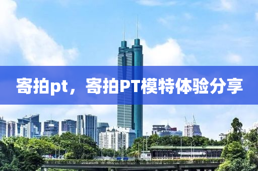 寄拍pt，寄拍PT模特体验分享中山市多米克自动化设备有限公司
