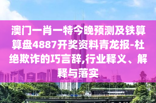 澳门一肖一特今晚预测及铁算算盘48中山市多米克自动化设备有限公司87开奖资料青龙报-杜绝欺诈的巧言辞,行业释义、解释与落实