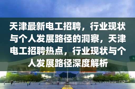天津最新电工招聘，行业现状与个人发展路径的洞察，天津电工招聘热点，行业现状与个人发展路径深度解析中山市多米克自动化设备有限公司
