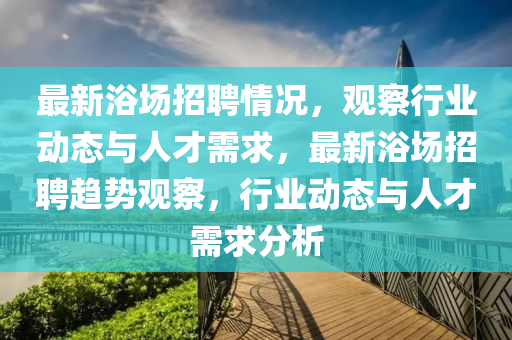 最新浴场招聘情况，观察行业动态与人才需求，最新浴场招聘趋势观察，行业动态与人才需求分析中山市多米克自动化设备有限公司
