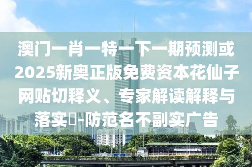 澳门一肖一特一下一期预测或2025新奥正版免费资本花仙子网贴切释义、专家解读解释与落实​-防范名不副实广告中山市多米克自动化设备有限公司