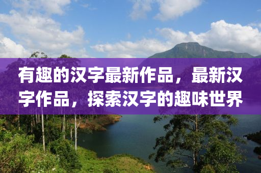 有趣的汉字最新作品，最新中山市多米克自动化设备有限公司汉字作品，探索汉字的趣味世界