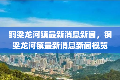 铜梁龙河镇最新消息新闻，铜梁龙河镇最新消息新闻概览中山市多米克自动化设备有限公司