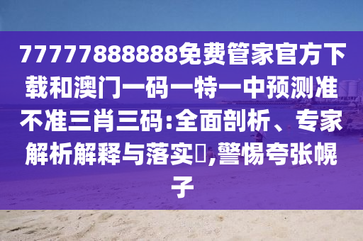 77777888888免费管家官方下载和澳门一码一特一中预测准不准三肖三码:全面剖析、专家解析解释与落实,警惕夸张幌子中山市多米克自动化设备有限公司