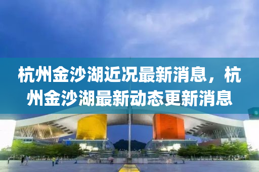 杭州金沙湖近况最新消息，杭州金沙湖最新动态中山市多米克自动化设备有限公司更新消息