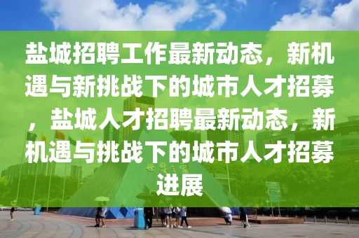 盐城招聘工作最新动态，新机遇与新挑战下的城市人才招募，盐城人才招聘最新动态，新机遇与挑战下的城市人才招募进展中山市多米克自动化设备有限公司