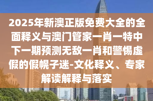 2025年新澳正版免费大全的全面释义与澳门管家一肖一特中中山市多米克自动化设备有限公司下一期预测无敌一肖和警惕虚假的假幌子迷-文化释义、专家解读解释与落实