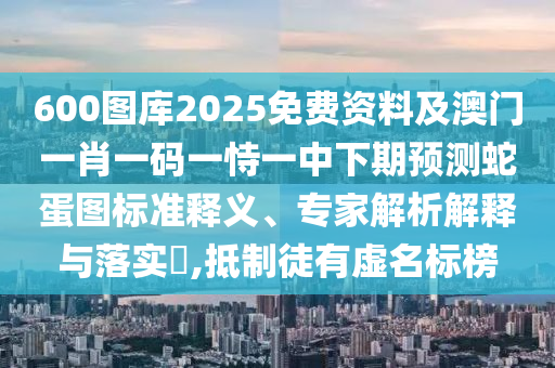600图库2025免费资中山市多米克自动化设备有限公司料及澳门一肖一码一恃一中下期预测蛇蛋图标准释义、专家解析解释与落实​,抵制徒有虚名标榜