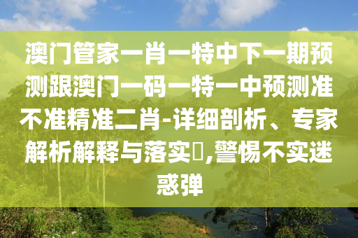 澳门管家一肖一特中下一期预测跟澳门一码一特一中预测准不准精准二肖-详细剖析、专家解析解释与落实​,警惕不实迷惑弹中山市多米克自动化设备有限公司