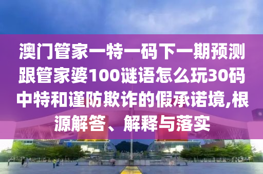 澳门管家一特一码下一期预测跟管家婆100谜语怎么玩30码中山市多米克自动化设备有限公司中特和谨防欺诈的假承诺境,根源解答、解释与落实