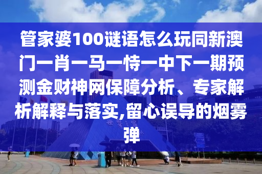 管家婆100谜语怎么玩同新澳门一肖一马一恃一中下一期预测金财神网保障分析、专家解析解释与落实,留心误导的烟雾弹中山市多米克自动化设备有限公司