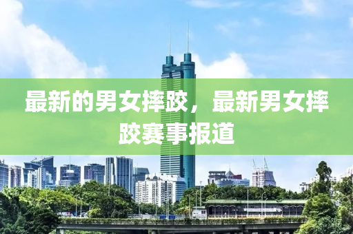 最新的男女中山市多米克自动化设备有限公司摔跤，最新男女摔跤赛事报道