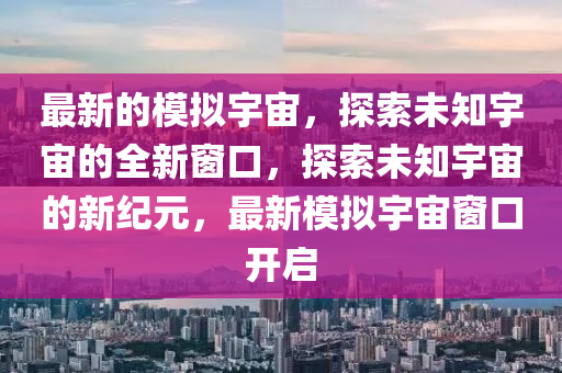 最新的模拟宇宙，探索未知宇宙的全新窗口，探索未知宇宙的新纪元，最新模拟宇宙窗口开启中山市多米克自动化设备有限公司